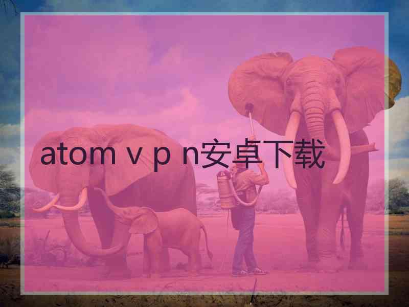 atom v p n安卓下载