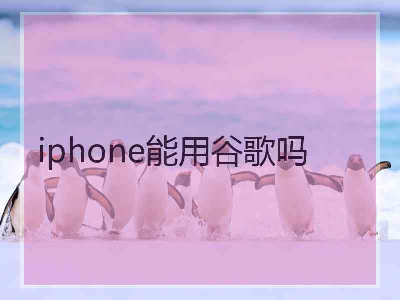 iphone能用谷歌吗