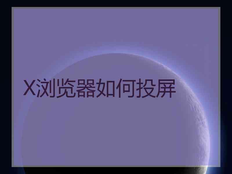 X浏览器如何投屏