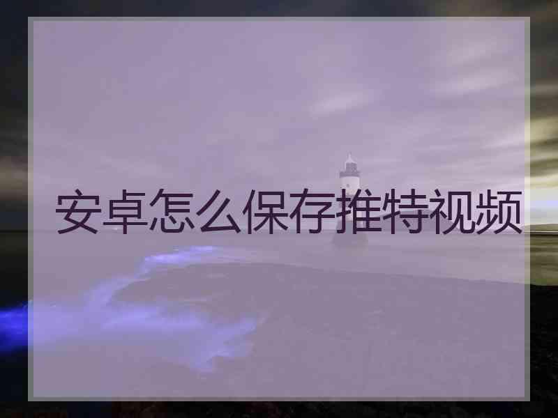 安卓怎么保存推特视频