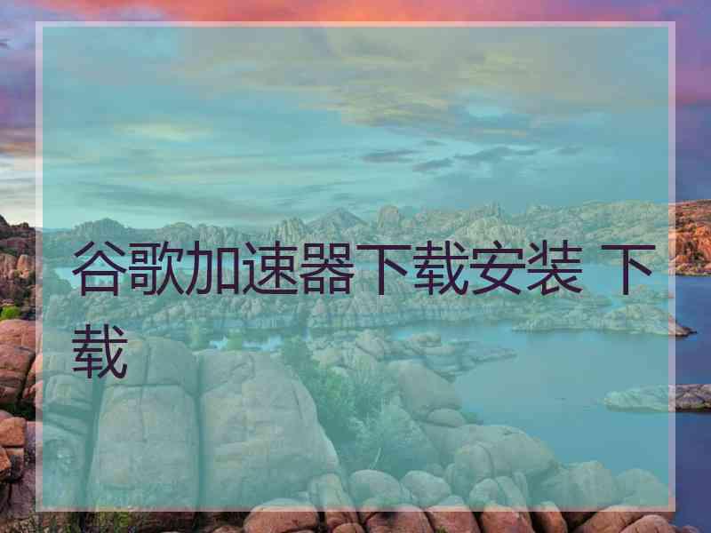 谷歌加速器下载安装 下载