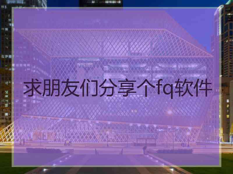 求朋友们分享个fq软件