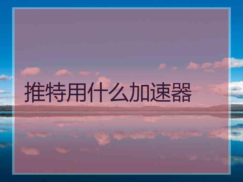 推特用什么加速器