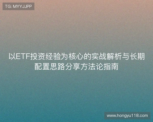 以ETF投资经验为核心的实战解析与长期配置思路分享方法论指南 以ETF投资经验为核心的实战解析与长期配置思路分享方法论指南